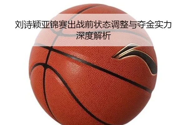 刘诗颖亚锦赛出战前状态调整与夺金实力深度解析