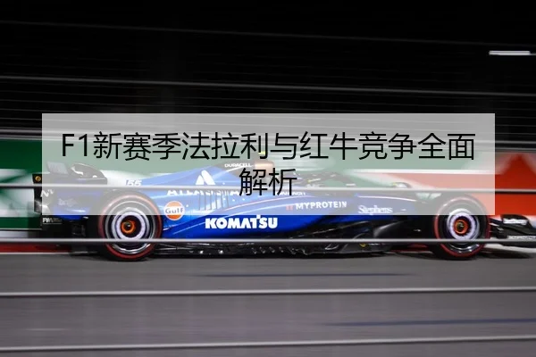 F1新赛季法拉利与红牛竞争全面解析